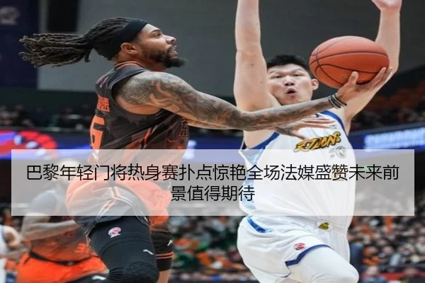 巴黎年轻门将热身赛扑点惊艳全场法媒盛赞未来前景值得期待