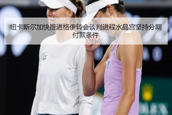 纽卡斯尔加快推进格伊转会谈判进程水晶宫坚持分期付款条件
