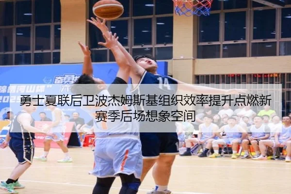 勇士夏联后卫波杰姆斯基组织效率提升点燃新赛季后场想象空间